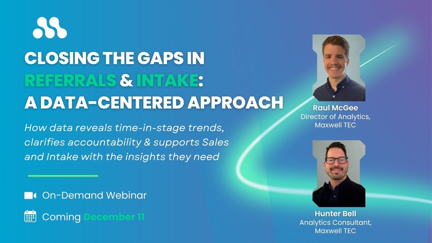 Closing the gaps in referrals & intake: a data centered approach. On-demand webinar coming december 11 featuring Raul McGee, Director of Analytics, and Hunter Bell, Analytics Consultant. Learn how data reveals time-in-stage trends, clarifies accountability and supports sales and intake.